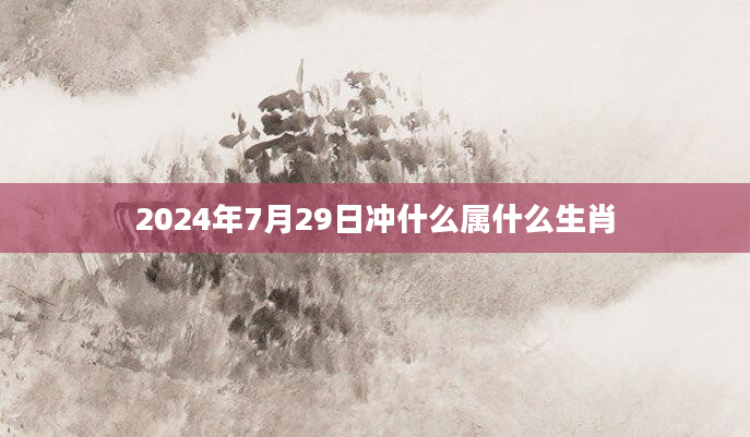 2024年7月29日冲什么属什么生肖