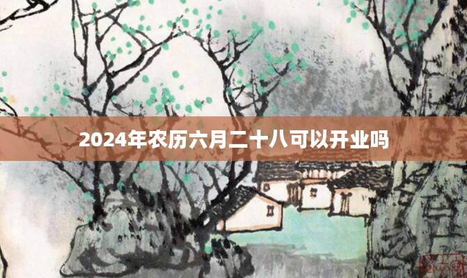 2024年农历六月二十八可以开业吗