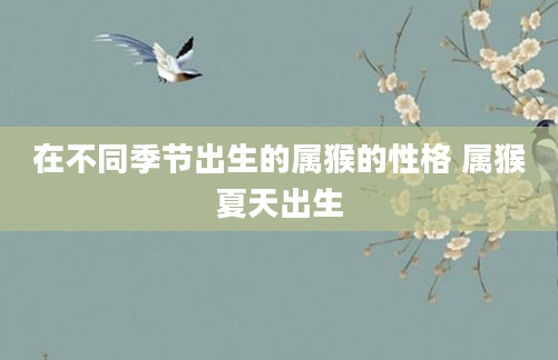 在不同季节出生的属猴的性格 属猴夏天出生