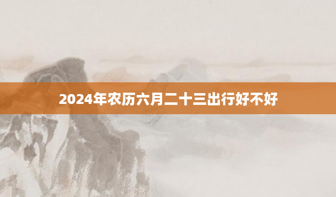 2024年农历六月二十三出行好不好