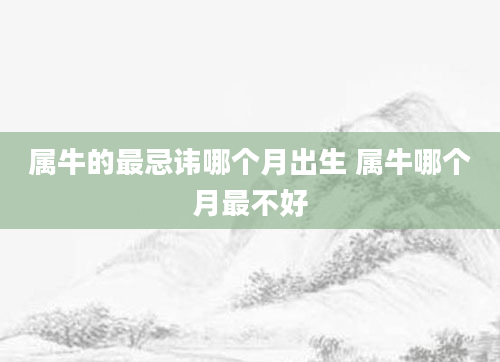 属牛的最忌讳哪个月出生 属牛哪个月最不好