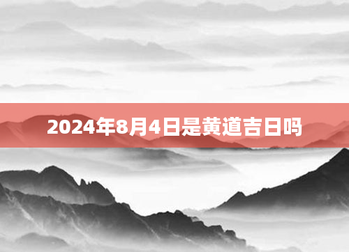 2024年8月4日是黄道吉日吗
