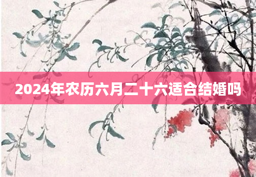 2024年农历六月二十六适合结婚吗