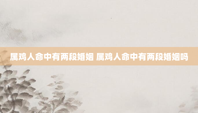 属鸡人命中有两段婚姻 属鸡人命中有两段婚姻吗