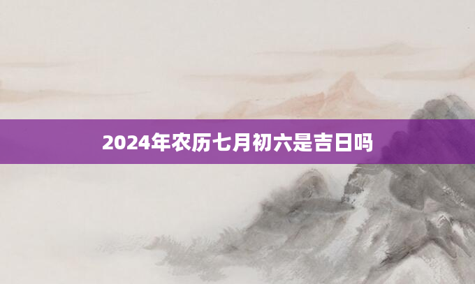2024年农历七月初六是吉日吗