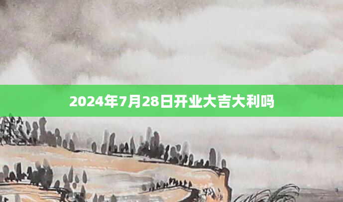2024年7月28日开业大吉大利吗