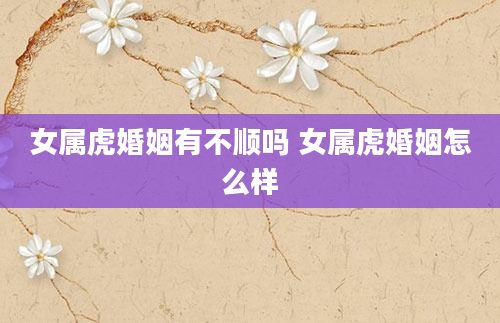 女属虎婚姻有不顺吗 女属虎婚姻怎么样