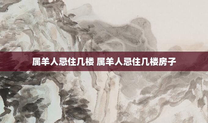 属羊人忌住几楼 属羊人忌住几楼房子