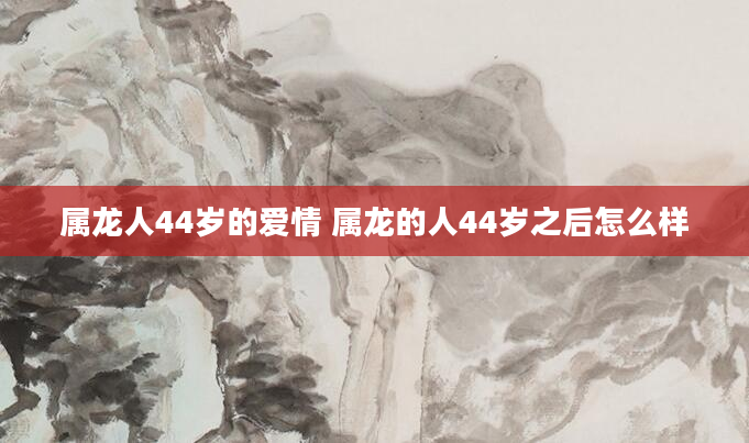 属龙人44岁的爱情 属龙的人44岁之后怎么样