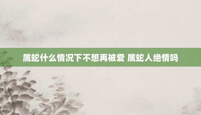 属蛇什么情况下不想再被爱 属蛇人绝情吗