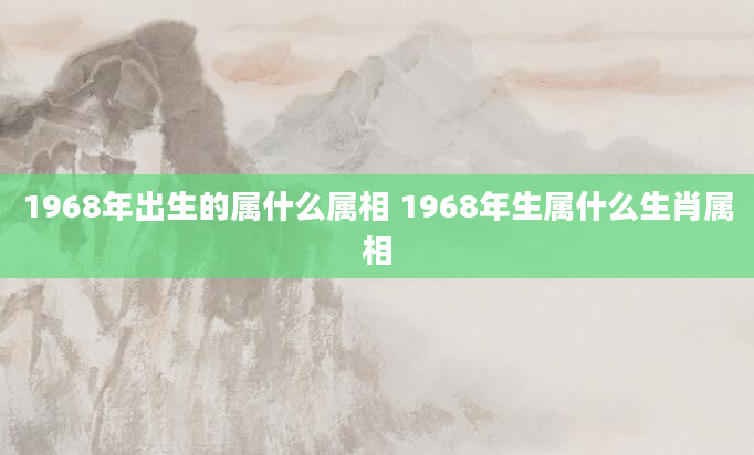 1968年出生的属什么属相 1968年生属什么生肖属相