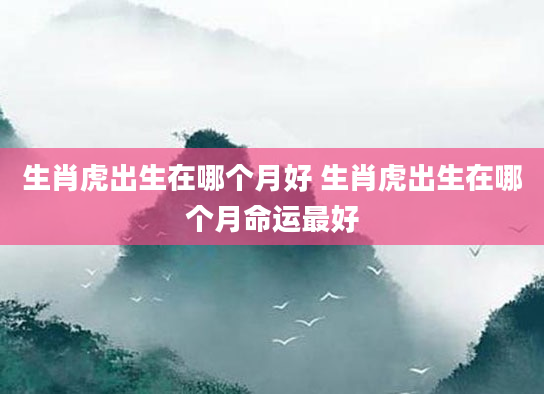 生肖虎出生在哪个月好 生肖虎出生在哪个月命运最好