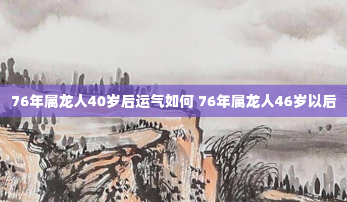 76年属龙人40岁后运气如何 76年属龙人46岁以后