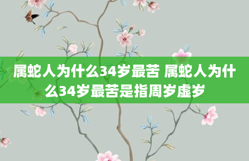 属蛇人为什么34岁最苦 属蛇人为什么34岁最苦是指周岁虚岁