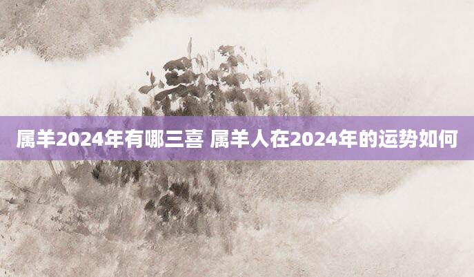 属羊2024年有哪三喜 属羊人在2024年的运势如何