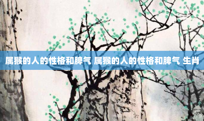 属猴的人的性格和脾气 属猴的人的性格和脾气 生肖