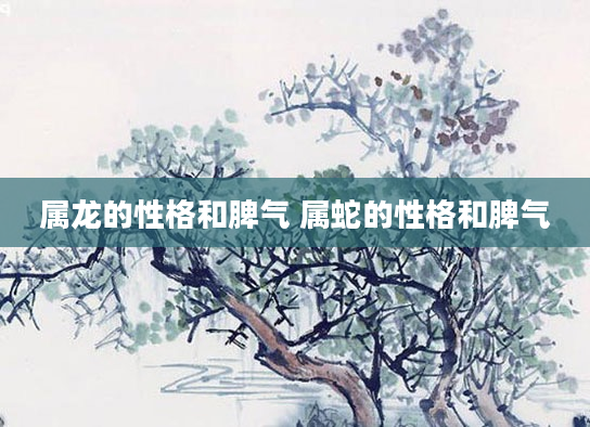 属龙的性格和脾气 属蛇的性格和脾气