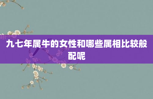 九七年属牛的女性和哪些属相比较般配呢