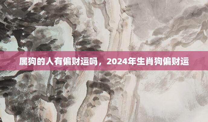 属狗的人有偏财运吗，2024年生肖狗偏财运