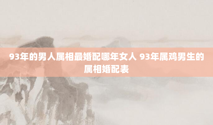 93年的男人属相最婚配哪年女人 93年属鸡男生的属相婚配表