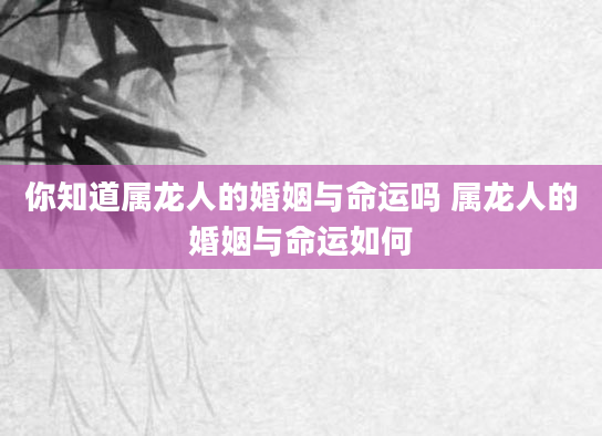 你知道属龙人的婚姻与命运吗 属龙人的婚姻与命运如何