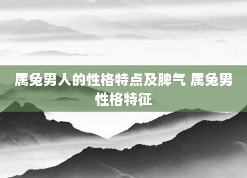 属兔男人的性格特点及脾气 属兔男性格特征