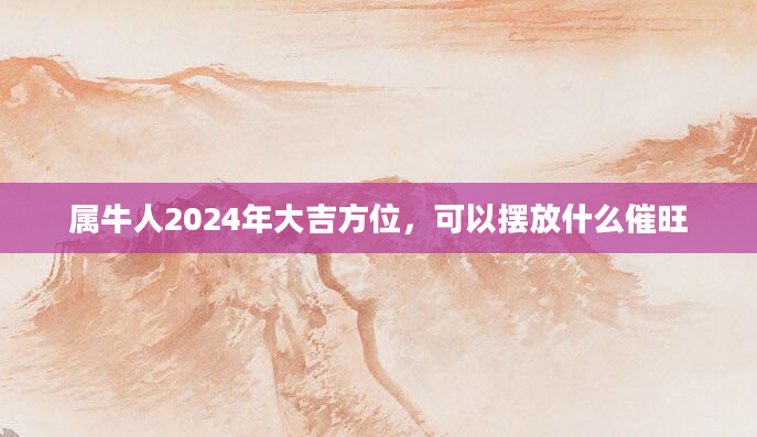 属牛人2024年大吉方位，可以摆放什么催旺
