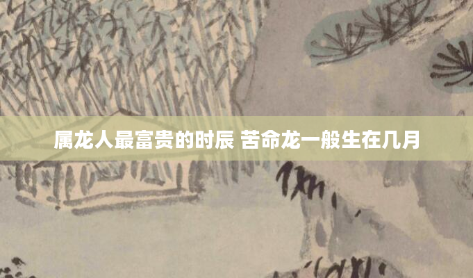 属龙人最富贵的时辰 苦命龙一般生在几月