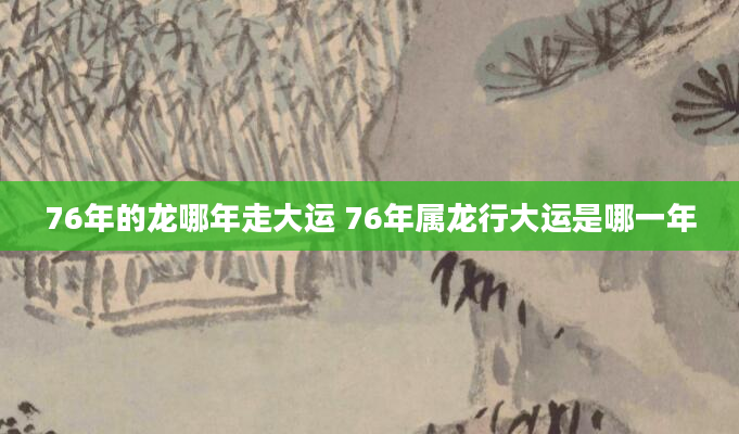 76年的龙哪年走大运 76年属龙行大运是哪一年