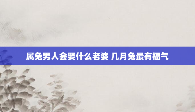 属兔男人会娶什么老婆 几月兔最有福气