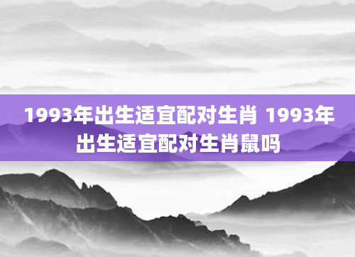 1993年出生适宜配对生肖 1993年出生适宜配对生肖鼠吗