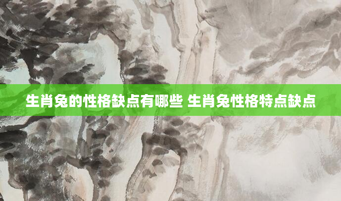 生肖兔的性格缺点有哪些 生肖兔性格特点缺点