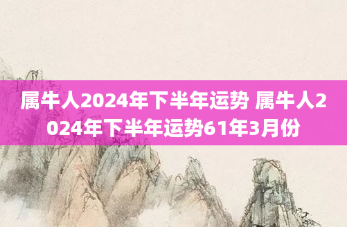 属牛人2024年下半年运势 属牛人2024年下半年运势61年3月份