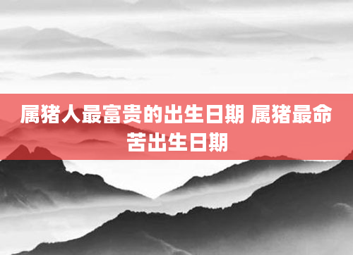 属猪人最富贵的出生日期 属猪最命苦出生日期