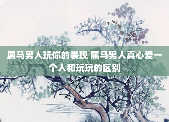 属马男人玩你的表现 属马男人真心爱一个人和玩玩的区别