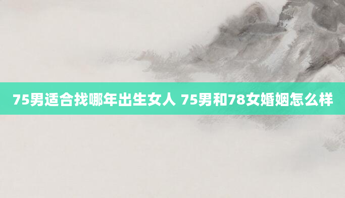 75男适合找哪年出生女人 75男和78女婚姻怎么样