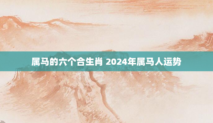 属马的六个合生肖 2024年属马人运势
