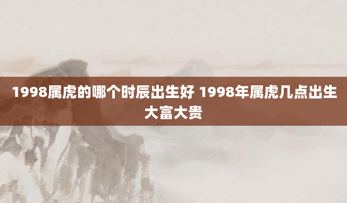 1998属虎的哪个时辰出生好 1998年属虎几点出生大富大贵