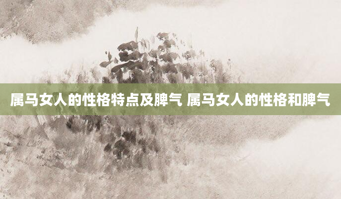 属马女人的性格特点及脾气 属马女人的性格和脾气