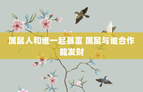 属鼠人和谁一起暴富 属鼠与谁合作能发财