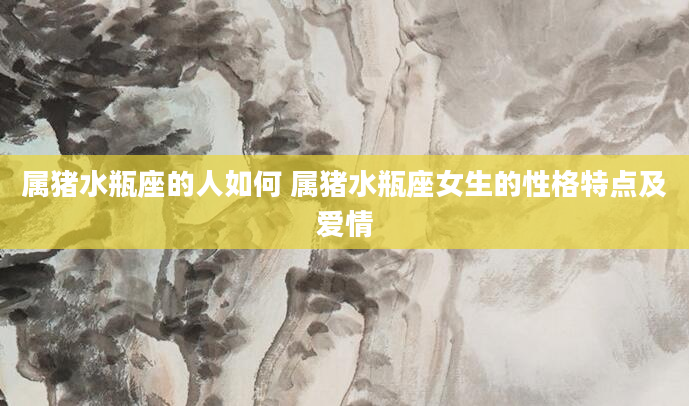 属猪水瓶座的人如何 属猪水瓶座女生的性格特点及爱情