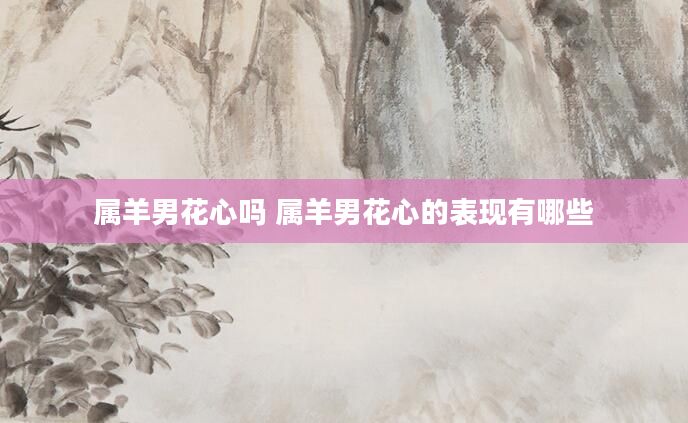 属羊男花心吗 属羊男花心的表现有哪些