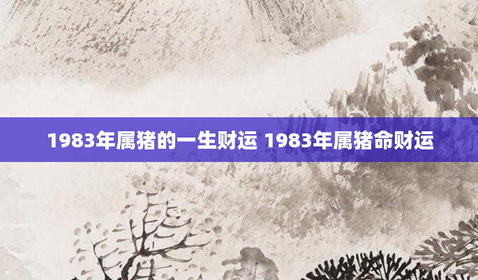 1983年属猪的一生财运 1983年属猪命财运