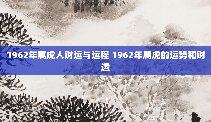 1962年属虎人财运与运程 1962年属虎的运势和财运