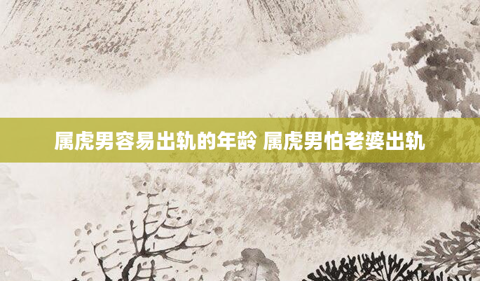 属虎男容易出轨的年龄 属虎男怕老婆出轨