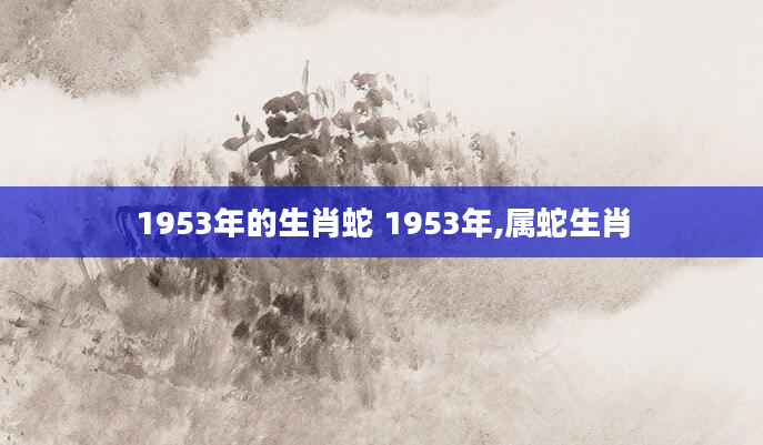 1953年的生肖蛇 1953年,属蛇生肖