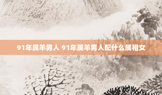 91年属羊男人 91年属羊男人配什么属相女