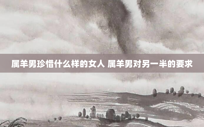 属羊男珍惜什么样的女人 属羊男对另一半的要求