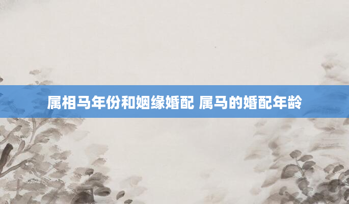 属相马年份和姻缘婚配 属马的婚配年龄
