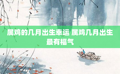 属鸡的几月出生幸运 属鸡几月出生最有福气